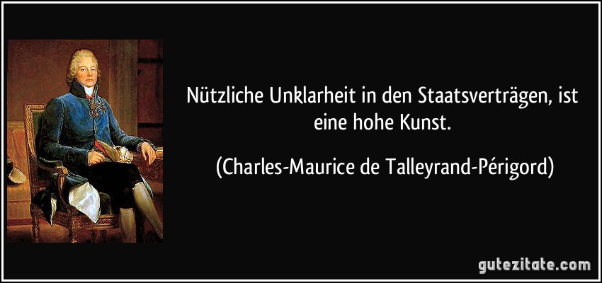 Nützliche Unklarheit in den Staatsverträgen, ist eine hohe Kunst. (Charles-Maurice de Talleyrand-Périgord)