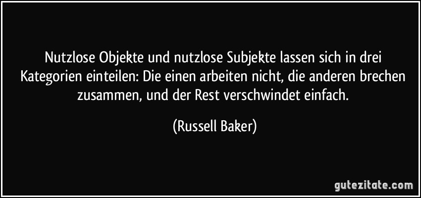 Nutzlose Objekte und nutzlose Subjekte lassen sich in drei Kategorien einteilen: Die einen arbeiten nicht, die anderen brechen zusammen, und der Rest verschwindet einfach. (Russell Baker)