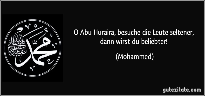 O Abu Huraira, besuche die Leute seltener, dann wirst du beliebter! (Mohammed)