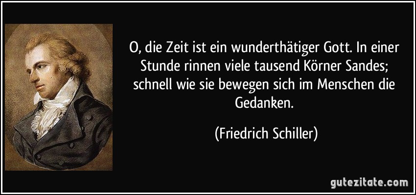 O, die Zeit ist ein wunderthätiger Gott. In einer Stunde rinnen viele tausend Körner Sandes; schnell wie sie bewegen sich im Menschen die Gedanken. (Friedrich Schiller)