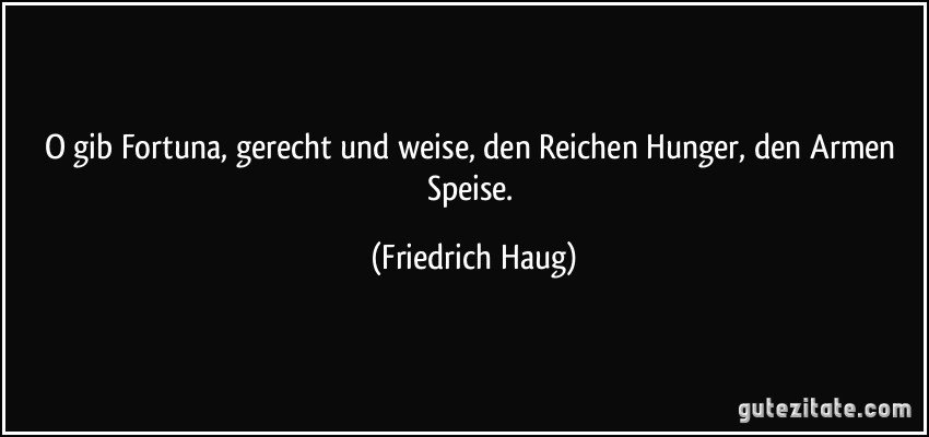 O gib Fortuna, gerecht und weise, den Reichen Hunger, den Armen Speise. (Friedrich Haug)