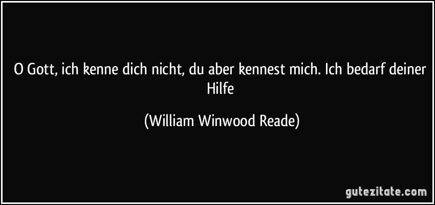 O Gott, ich kenne dich nicht, du aber kennest mich. Ich bedarf deiner Hilfe (William Winwood Reade)