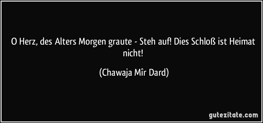 O Herz, des Alters Morgen graute - Steh auf! Dies Schloß ist Heimat nicht! (Chawaja Mîr Dard)