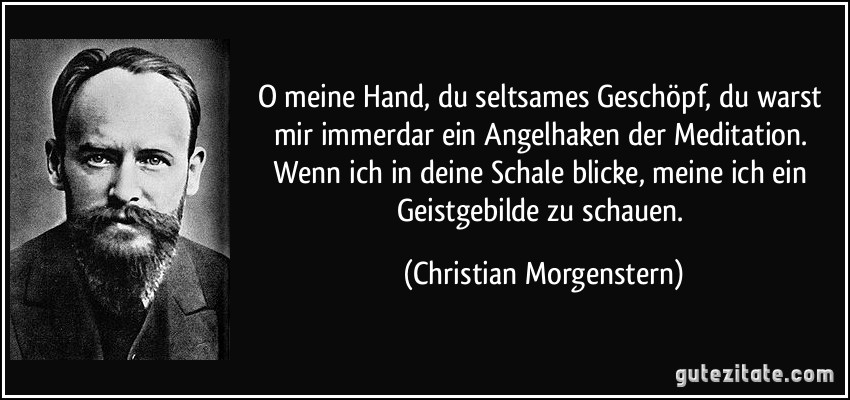 O meine Hand, du seltsames Geschöpf, du warst mir immerdar ein Angelhaken der Meditation. Wenn ich in deine Schale blicke, meine ich ein Geistgebilde zu schauen. (Christian Morgenstern)