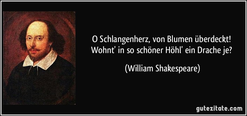 O Schlangenherz, von Blumen überdeckt! Wohnt' in so schöner Höhl' ein Drache je? (William Shakespeare)