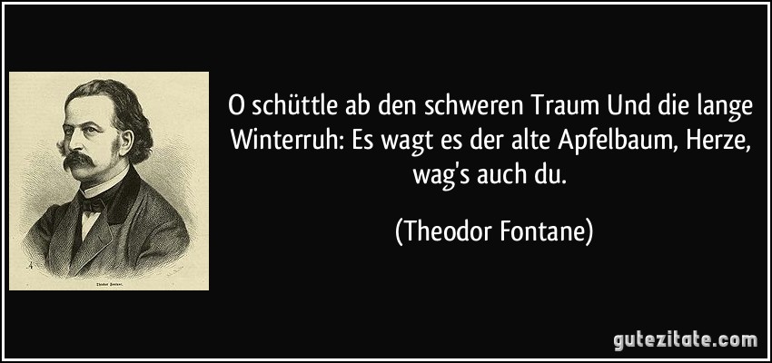 O schüttle ab den schweren Traum Und die lange Winterruh: Es wagt es der alte Apfelbaum, Herze, wag's auch du. (Theodor Fontane)