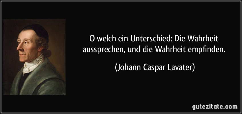 O welch ein Unterschied: Die Wahrheit aussprechen, und die Wahrheit empfinden. (Johann Caspar Lavater)