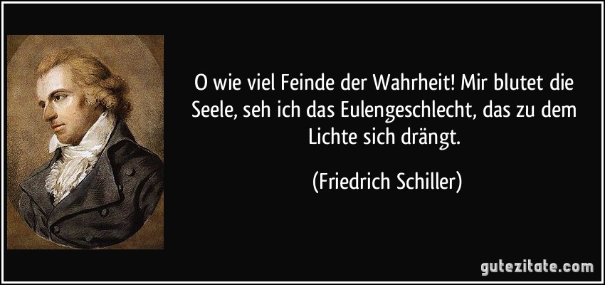 O wie viel Feinde der Wahrheit! Mir blutet die Seele, seh ich das Eulengeschlecht, das zu dem Lichte sich drängt. (Friedrich Schiller)