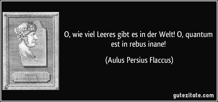 O, wie viel Leeres gibt es in der Welt! O, quantum est in rebus inane! (Aulus Persius Flaccus)