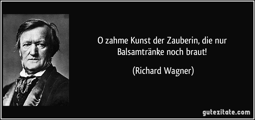 O zahme Kunst der Zauberin, die nur Balsamtränke noch braut! (Richard Wagner)