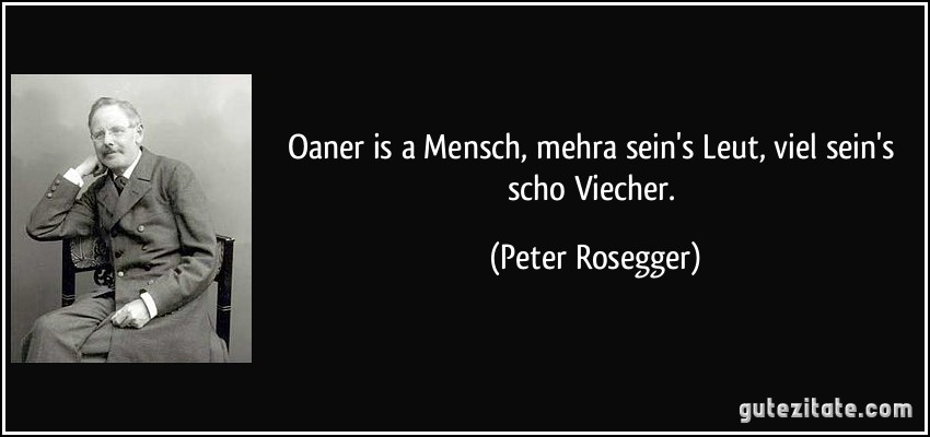 Oaner is a Mensch, mehra sein's Leut, viel sein's scho Viecher. (Peter Rosegger)