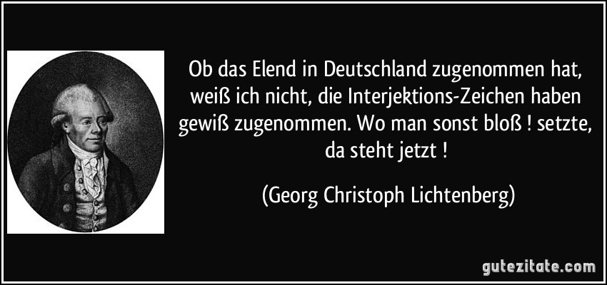 Ob das Elend in Deutschland zugenommen hat, weiß ich nicht, die Interjektions-Zeichen haben gewiß zugenommen. Wo man sonst bloß ! setzte, da steht jetzt ! (Georg Christoph Lichtenberg)