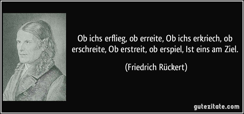 Ob ichs erflieg, ob erreite, Ob ichs erkriech, ob erschreite, Ob erstreit, ob erspiel, Ist eins am Ziel. (Friedrich Rückert) Ob ichs erflieg, ob erreite, Ob ichs erkriech, ob erschreite, Ob erstreit, ob erspiel, Ist eins am Ziel. (Friedrich Rückert)