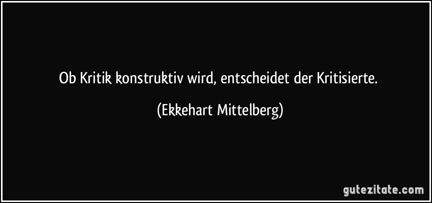 Ob Kritik konstruktiv wird, entscheidet der Kritisierte. (Ekkehart Mittelberg)