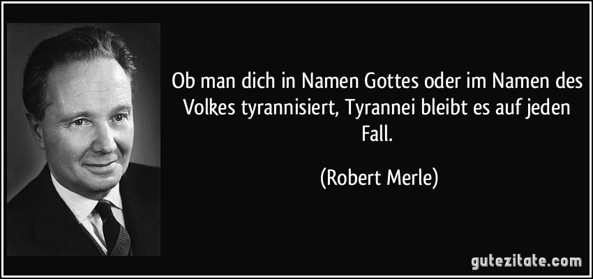 Ob man dich in Namen Gottes oder im Namen des Volkes tyrannisiert, Tyrannei bleibt es auf jeden Fall. (Robert Merle)