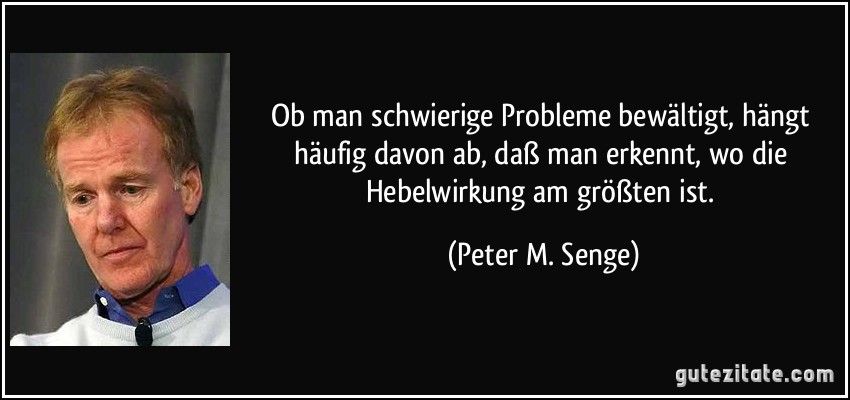 Ob man schwierige Probleme bewältigt, hängt häufig davon ab, daß man erkennt, wo die Hebelwirkung am größten ist. (Peter M. Senge)