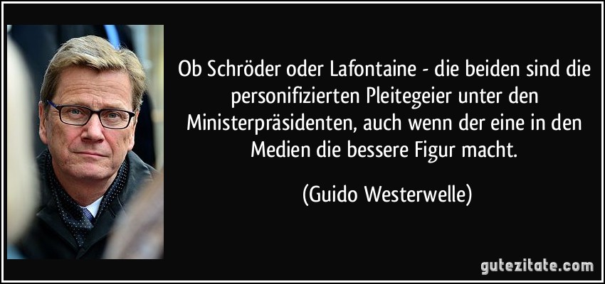 Ob Schröder oder Lafontaine - die beiden sind die personifizierten Pleitegeier unter den Ministerpräsidenten, auch wenn der eine in den Medien die bessere Figur macht. (Guido Westerwelle)