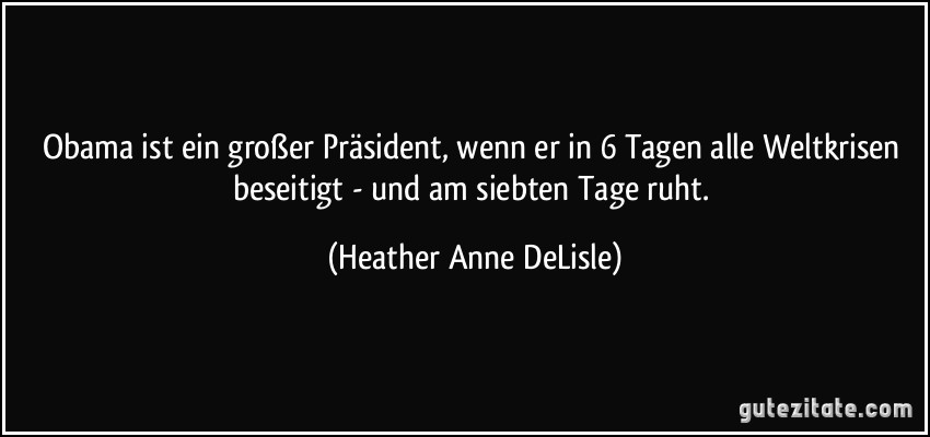 Obama ist ein großer Präsident, wenn er in 6 Tagen alle Weltkrisen beseitigt - und am siebten Tage ruht. (Heather Anne DeLisle)