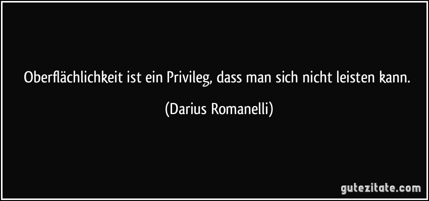 Oberflächlichkeit ist ein Privileg, dass man sich nicht leisten kann. (Darius Romanelli)