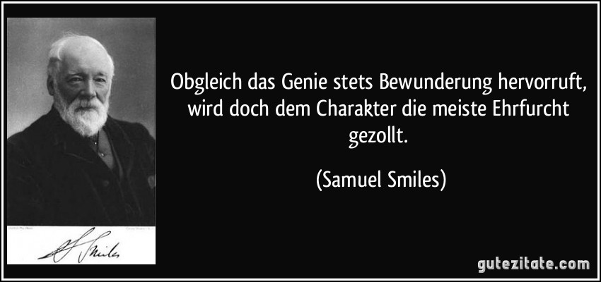 Obgleich das Genie stets Bewunderung hervorruft, wird doch dem Charakter die meiste Ehrfurcht gezollt. (Samuel Smiles)