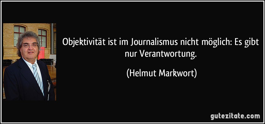Objektivität ist im Journalismus nicht möglich: Es gibt nur Verantwortung. (Helmut Markwort)