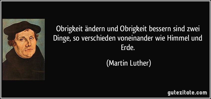 Obrigkeit ändern und Obrigkeit bessern sind zwei Dinge, so verschieden voneinander wie Himmel und Erde. (Martin Luther)