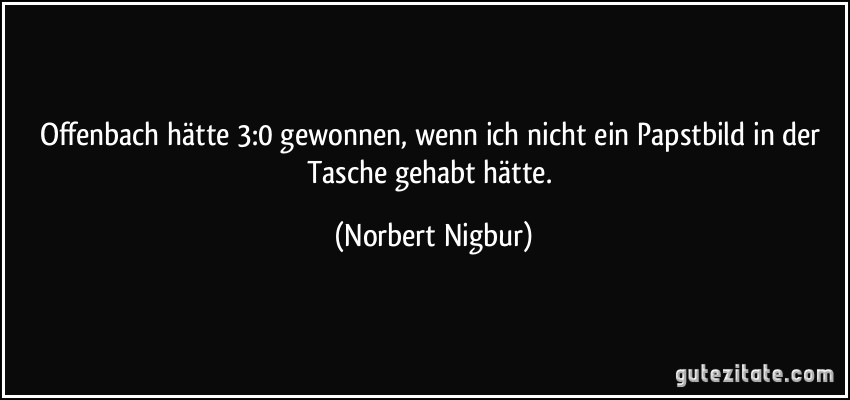 Offenbach hätte 3:0 gewonnen, wenn ich nicht ein Papstbild in der Tasche gehabt hätte. (Norbert Nigbur)