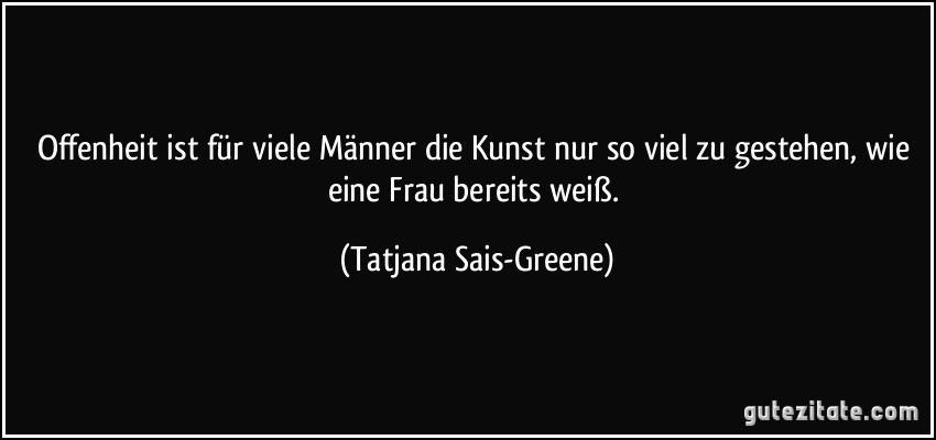 Offenheit ist für viele Männer die Kunst nur so viel zu gestehen, wie eine Frau bereits weiß. (Tatjana Sais-Greene)