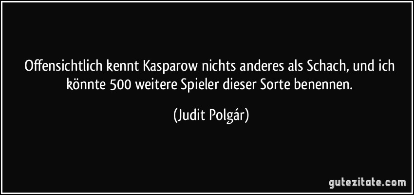 Offensichtlich kennt Kasparow nichts anderes als Schach, und ich könnte 500 weitere Spieler dieser Sorte benennen. (Judit Polgár)