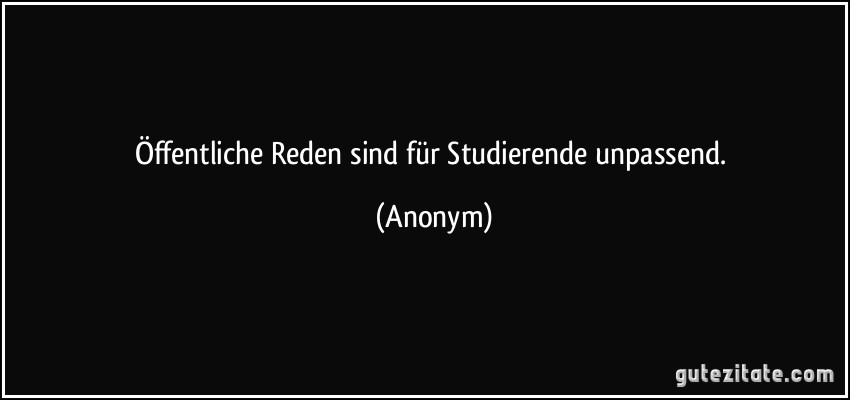 Öffentliche Reden sind für Studierende unpassend. (Anonym)