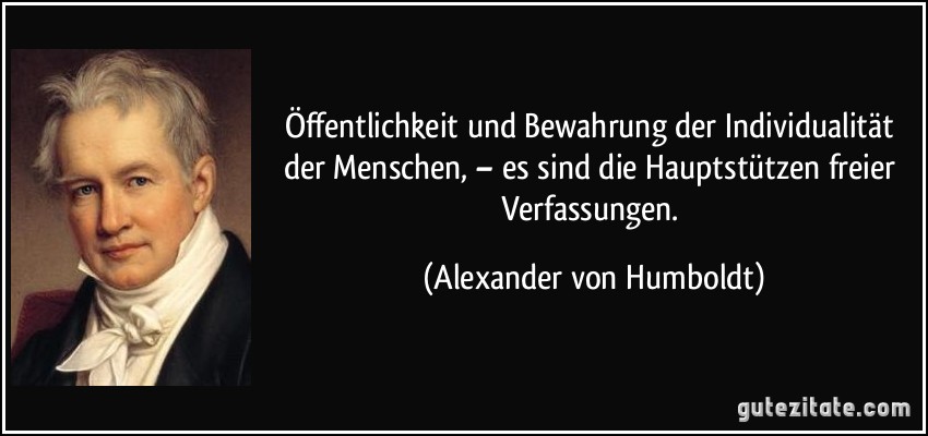 Öffentlichkeit und Bewahrung der Individualität der Menschen, – es sind die Hauptstützen freier Verfassungen. (Alexander von Humboldt)