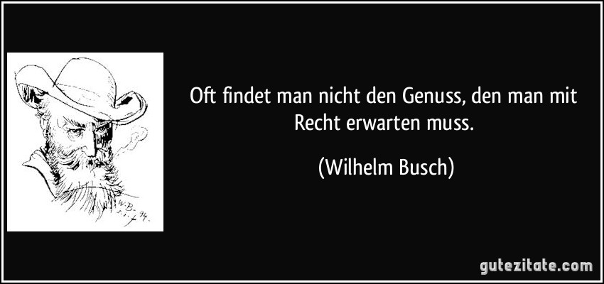 Oft findet man nicht den Genuss, / den man mit Recht erwarten muss. (Wilhelm Busch)