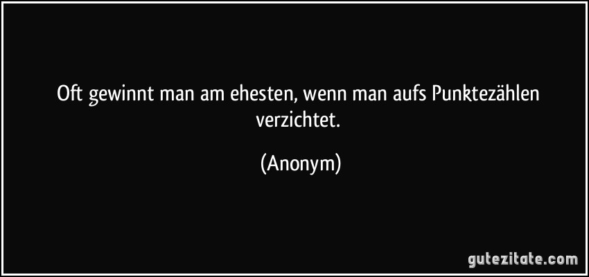 Oft gewinnt man am ehesten, wenn man aufs Punktezählen verzichtet. (Anonym)