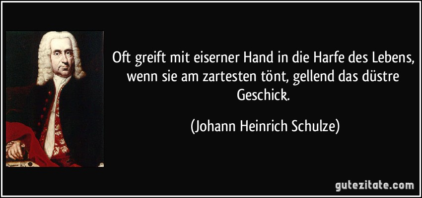 Oft greift mit eiserner Hand in die Harfe des Lebens, wenn sie am zartesten tönt, gellend das düstre Geschick. (Johann Heinrich Schulze)