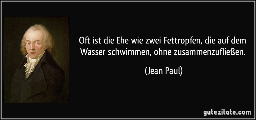 Oft ist die Ehe wie zwei Fettropfen, die auf dem Wasser schwimmen, ohne zusammenzufließen. (Jean Paul)