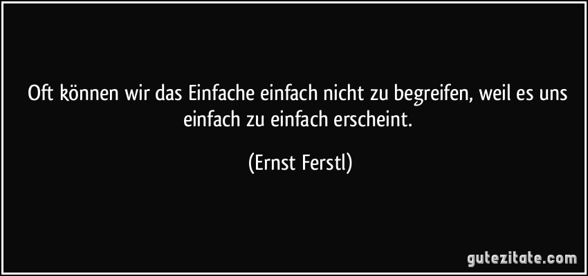 Oft können wir das Einfache einfach nicht zu begreifen, weil es uns einfach zu einfach erscheint. (Ernst Ferstl)