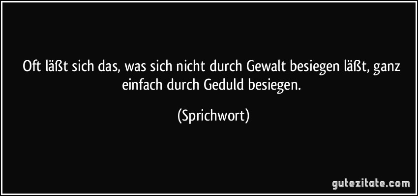 Oft läßt sich das, was sich nicht durch Gewalt besiegen läßt, ganz einfach durch Geduld besiegen. (Sprichwort)