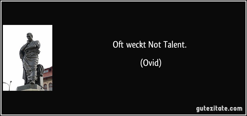 Oft weckt Not Talent. (Ovid)