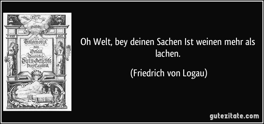 Oh Welt, bey deinen Sachen / Ist weinen mehr als lachen. (Friedrich von Logau)