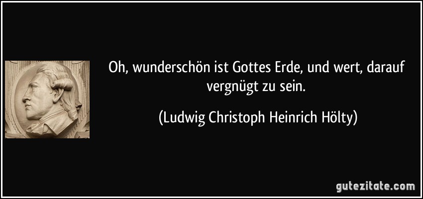 Oh, wunderschön ist Gottes Erde, und wert, darauf vergnügt zu sein. (Ludwig Christoph Heinrich Hölty)