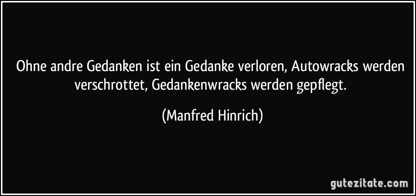 Ohne andre Gedanken ist ein Gedanke verloren, Autowracks werden verschrottet, Gedankenwracks werden gepflegt. (Manfred Hinrich)