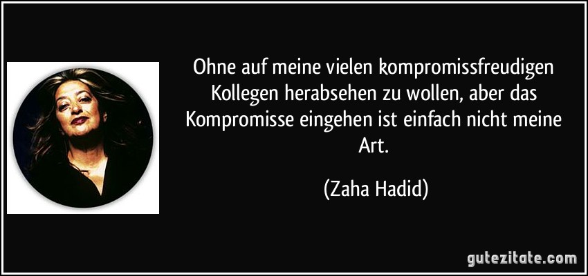 Ohne auf meine vielen kompromissfreudigen Kollegen herabsehen zu wollen, aber das Kompromisse eingehen ist einfach nicht meine Art. (Zaha Hadid)