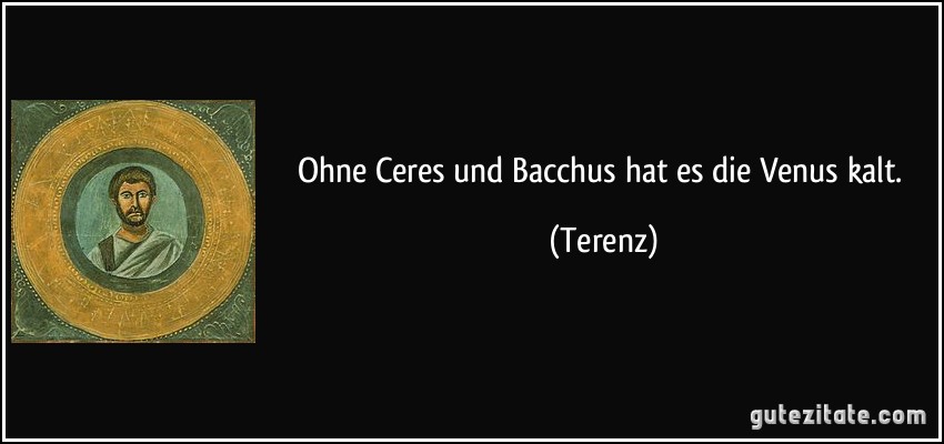 Ohne Ceres und Bacchus hat es die Venus kalt. (Terenz)