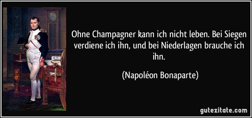 Ohne Champagner kann ich nicht leben. Bei Siegen verdiene ich ihn, und bei Niederlagen brauche ich ihn. (Napoléon Bonaparte)