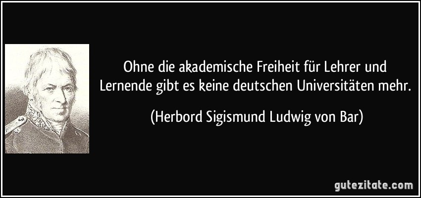 Ohne die akademische Freiheit für Lehrer und Lernende gibt es keine deutschen Universitäten mehr. (Herbord Sigismund Ludwig von Bar)