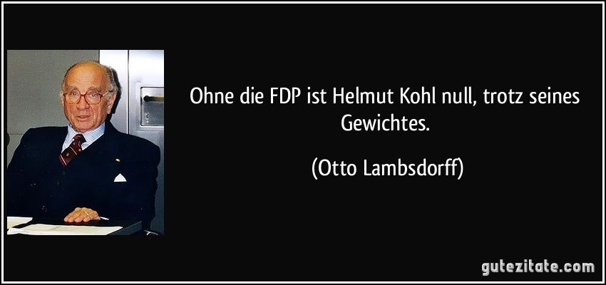 Ohne die FDP ist Helmut Kohl null, trotz seines Gewichtes. (Otto Lambsdorff)