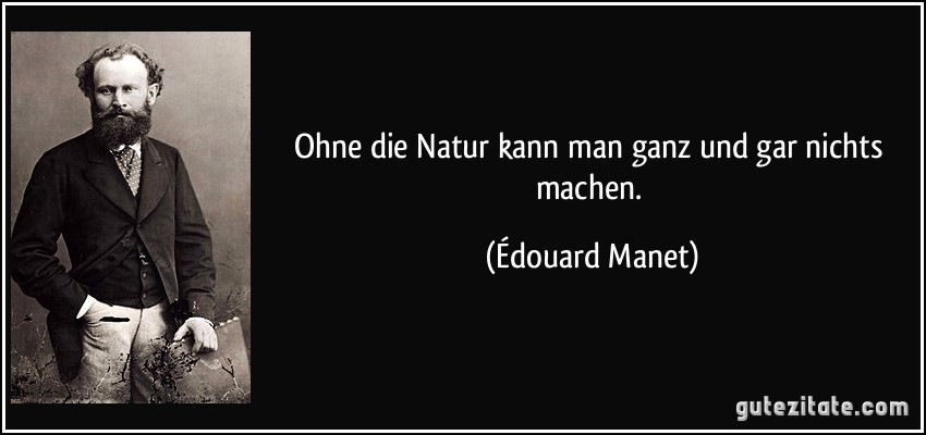 Ohne die Natur kann man ganz und gar nichts machen. (Édouard Manet)