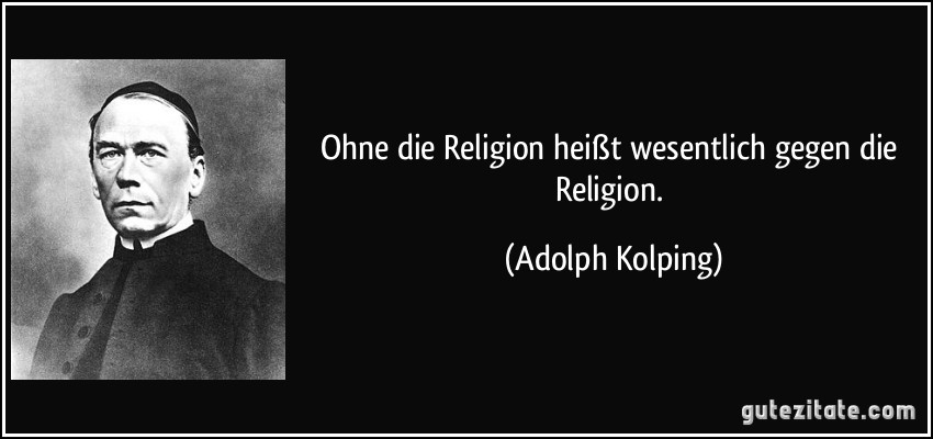 Ohne die Religion heißt wesentlich gegen die Religion. (Adolph Kolping)