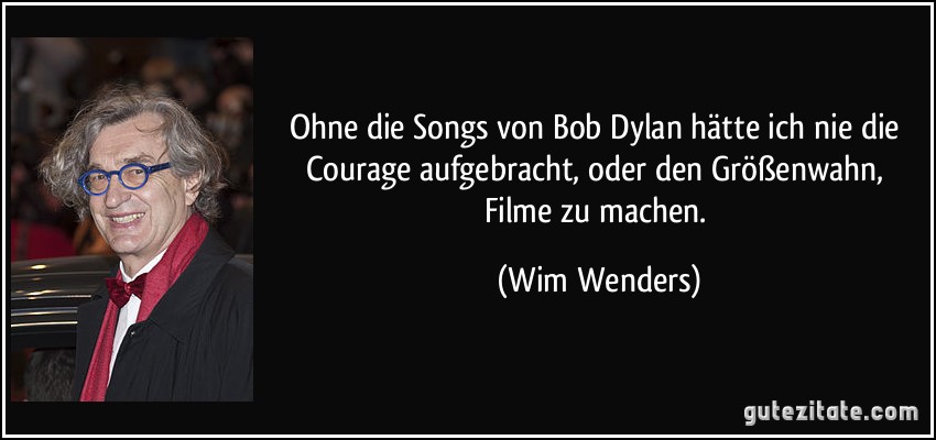 Ohne die Songs von Bob Dylan hätte ich nie die Courage aufgebracht, oder den Größenwahn, Filme zu machen. (Wim Wenders)