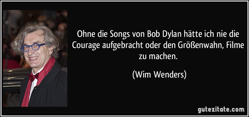 Ohne die Songs von Bob Dylan hätte ich nie die Courage aufgebracht oder den Größenwahn, Filme zu machen. (Wim Wenders)
